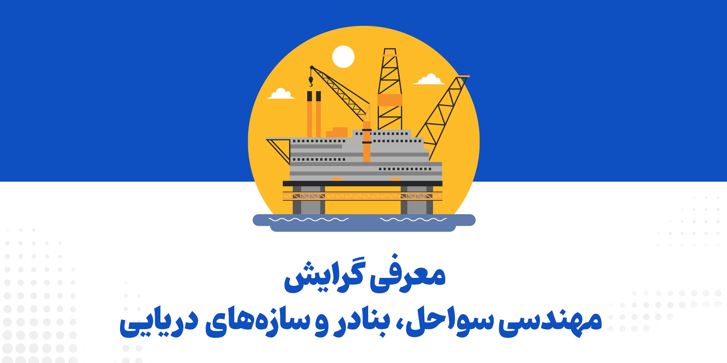 معرفی گرایش مهندسی سواحل، بنادر و سازه‌­های دریایی